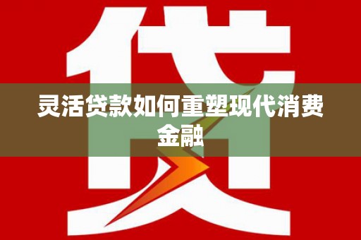 临渭灵活贷款如何重塑现代消费金融