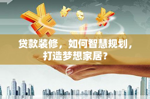 临渭贷款装修，如何智慧规划，打造梦想家居？