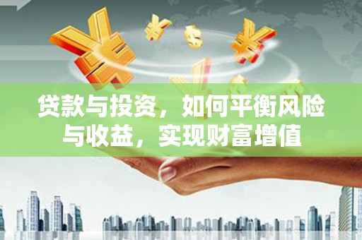 临渭贷款与投资，如何平衡风险与收益，实现财富增值