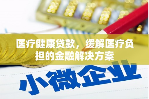临渭医疗健康贷款，缓解医疗负担的金融解决方案