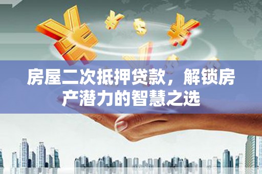 临渭房屋二次抵押贷款，解锁房产潜力的智慧之选