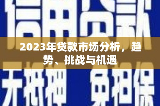 临渭2023年贷款市场分析，趋势、挑战与机遇