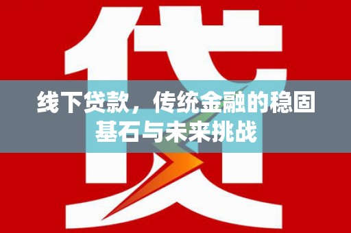 临渭线下贷款，传统金融的稳固基石与未来挑战
