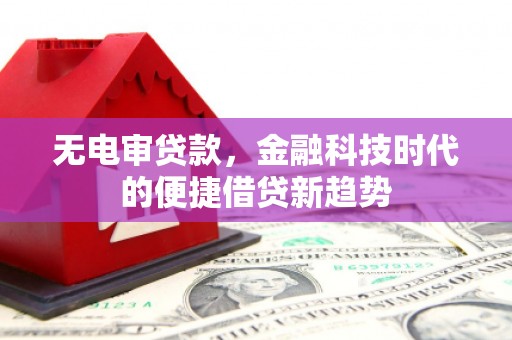 临渭无电审贷款，金融科技时代的便捷借贷新趋势