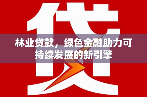 临渭林业贷款，绿色金融助力可持续发展的新引擎