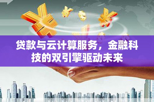 临渭贷款与云计算服务，金融科技的双引擎驱动未来