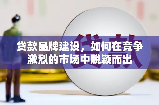 临渭贷款品牌建设，如何在竞争激烈的市场中脱颖而出