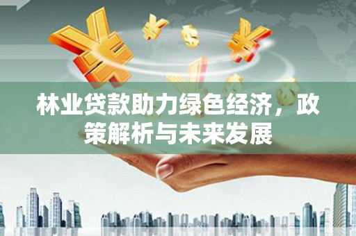 临渭林业贷款助力绿色经济，政策解析与未来发展