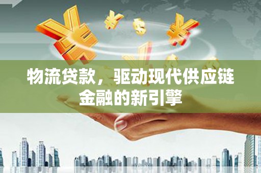 临渭物流贷款，驱动现代供应链金融的新引擎