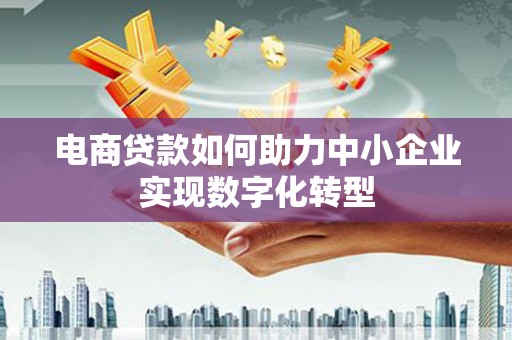 临渭电商贷款如何助力中小企业实现数字化转型