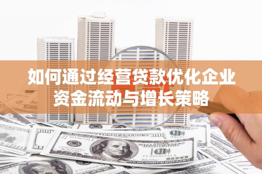 临渭如何通过经营贷款优化企业资金流动与增长策略