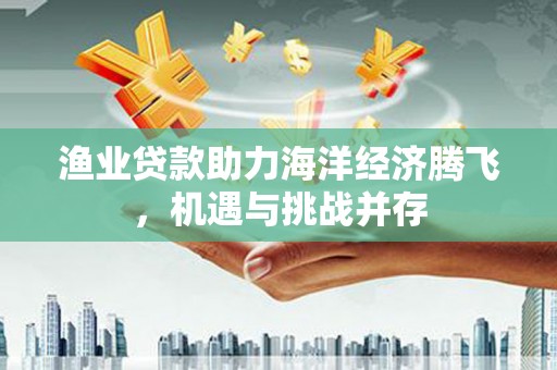 临渭渔业贷款助力海洋经济腾飞，机遇与挑战并存