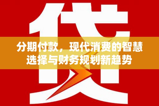 临渭分期付款，现代消费的智慧选择与财务规划新趋势