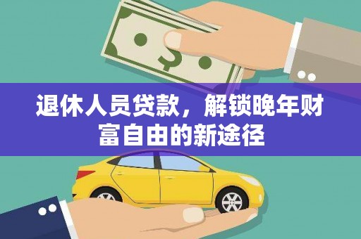 临渭退休人员贷款，解锁晚年财富自由的新途径