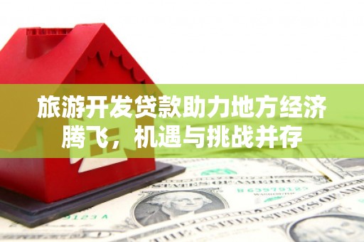 临渭旅游开发贷款助力地方经济腾飞，机遇与挑战并存