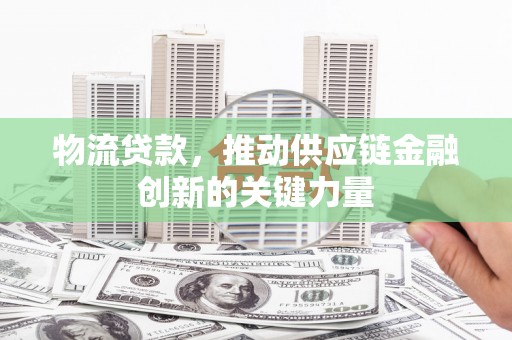 临渭物流贷款，推动供应链金融创新的关键力量