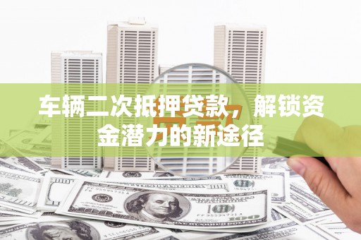 临渭车辆二次抵押贷款，解锁资金潜力的新途径