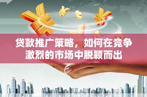 临渭贷款推广策略，如何在竞争激烈的市场中脱颖而出