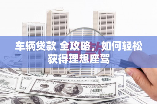 临渭车辆贷款 全攻略，如何轻松获得理想座驾