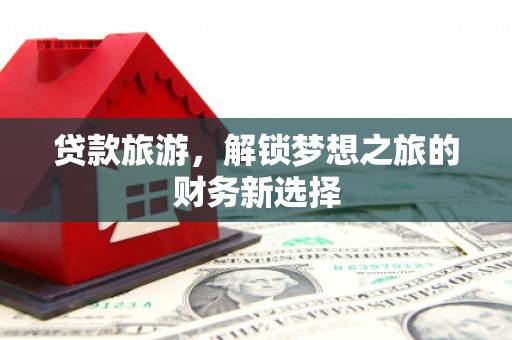 临渭贷款旅游，解锁梦想之旅的财务新选择