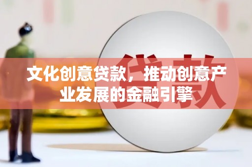 临渭文化创意贷款，推动创意产业发展的金融引擎