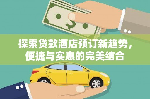 临渭探索贷款酒店预订新趋势，便捷与实惠的完美结合