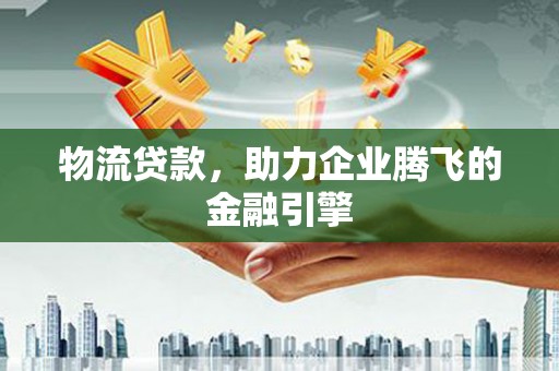 临渭物流贷款，助力企业腾飞的金融引擎
