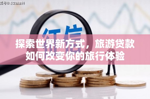 临渭探索世界新方式，旅游贷款如何改变你的旅行体验