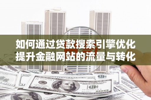 临渭如何通过贷款搜索引擎优化提升金融网站的流量与转化率