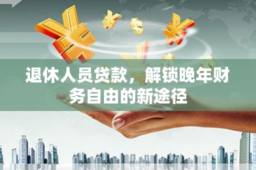 临渭退休人员贷款，解锁晚年财务自由的新途径