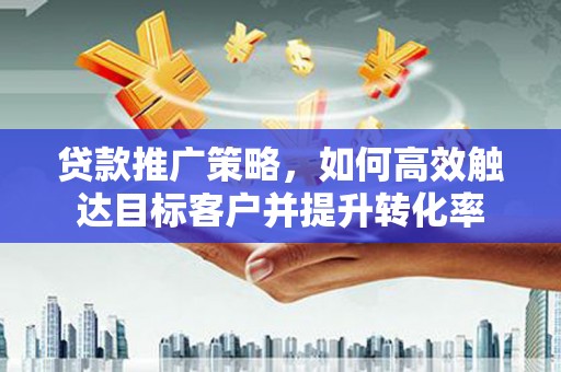 临渭贷款推广策略，如何高效触达目标客户并提升转化率