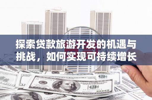 临渭探索贷款旅游开发的机遇与挑战，如何实现可持续增长
