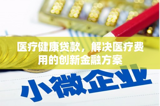 临渭医疗健康贷款，解决医疗费用的创新金融方案