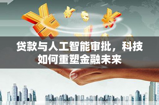 临渭贷款与人工智能审批，科技如何重塑金融未来