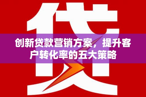 临渭创新贷款营销方案，提升客户转化率的五大策略