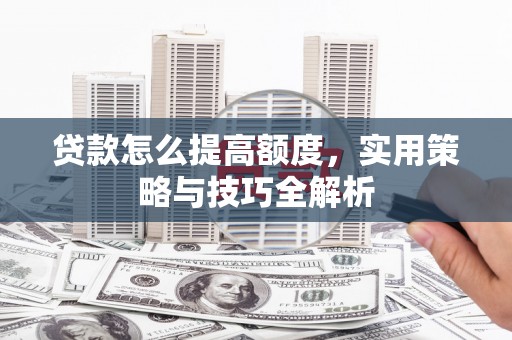临渭贷款怎么提高额度，实用策略与技巧全解析