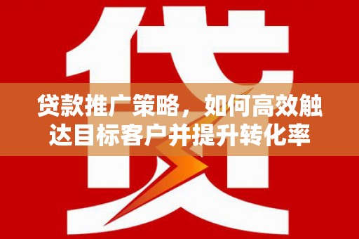 临渭贷款推广策略，如何高效触达目标客户并提升转化率
