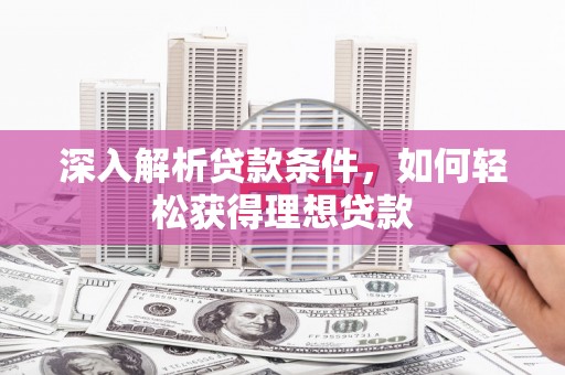 临渭深入解析贷款条件，如何轻松获得理想贷款