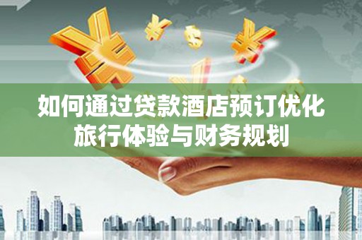 临渭如何通过贷款酒店预订优化旅行体验与财务规划