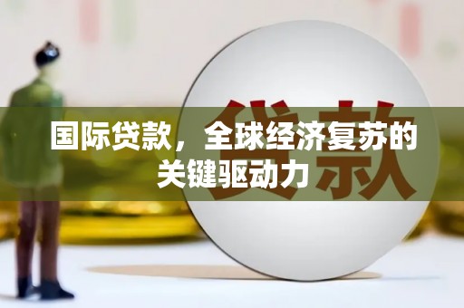 临渭国际贷款，全球经济复苏的关键驱动力