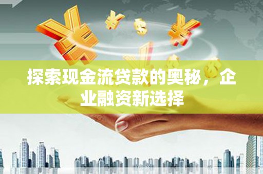 临渭探索现金流贷款的奥秘，企业融资新选择