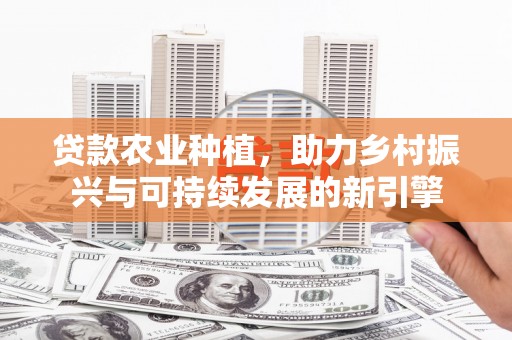 临渭贷款农业种植，助力乡村振兴与可持续发展的新引擎