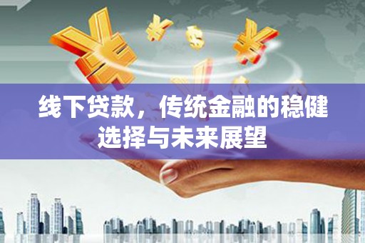 临渭线下贷款，传统金融的稳健选择与未来展望