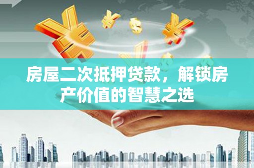 临渭房屋二次抵押贷款，解锁房产价值的智慧之选