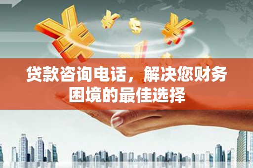 临渭贷款咨询电话，解决您财务困境的最佳选择