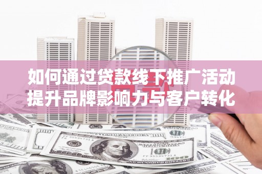 临渭如何通过贷款线下推广活动提升品牌影响力与客户转化率