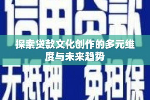 临渭探索贷款文化创作的多元维度与未来趋势
