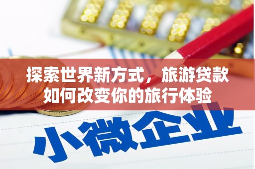 临渭探索世界新方式，旅游贷款如何改变你的旅行体验