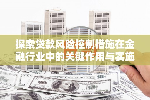 临渭探索贷款风险控制措施在金融行业中的关键作用与实施策略
