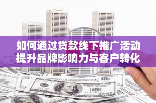 临渭如何通过贷款线下推广活动提升品牌影响力与客户转化率